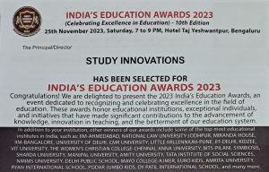 INDIA'S EDUCATION AWARDS 2023 for STUDY INNOVATIONS by International Brand Consulting Corporation, USA. INDIA'S EDUCATION AWARDS 2023 (Celebrating Excellence in Education) 25th November 2023, Saturday, 7 to 9 PM, Hotel Taj Yeshwantpur, Bengaluru. The Principal/Director STUDY INNOVATIONS HAS BEEN SELECTED FOR INDIA'S EDUCATION AWARDS 2023. Congratulations! We are delighted to present the 2023 India's Education Awards, an event dedicated to recognizing and celebrating excellence in the field of education. These awards honor educational institutions, exceptional individuals, and initiatives that have made significant contributions to the advancement of knowledge, innovation S teaching, and the betterment of our education system. In addition to your institution, other winners of our awards include some of the top most educational institutes in India, such as: IIM-AHMEDABAD, NATIONAL LAW UNIVERSITY-JODHPUR, MIRANDA HOUSE IIM-BANGALORE, UNIVERSITY OF DELHI, CMR UNIVERSITY, LITTLE MILLENNIUM-PUNE, IIT-DELHI, KIDZEE VIT UNIVERSITY, THE WOMEN'S CHRISTIAN COLLEGE-CHENNAI, ANNA UNIVERSITY, BITS-PILANI, SYMBIOSIS, SHARDA UNIVERSITY, MANIPAL UNIVERSITY, AMITY UNIVERSITY, TATA INSTITUTE OF SOCIAL SCIENCES NMIMS UNIVERSITY, DELHI PUBLIC SCHOOL, MAYO COLLEGE-AJMER, EURO KIDS AMRITA UNIVERSITY, RYAN INTERNATIONAL SCHOOL, PODAR JUMBO KIDS, DY PATIL INTERNATIONAL SCHOOL, and many more. India's Education Awards 2023 is the most prestigious recognition in India's education sector, celebrating the exceptional achievements of educational institutions & individuals that have excelled in this field through their unwavering dedication, visionary leadership, and talented faculty. It's selection criteria are based on the research conducted by IBC InfoMedia (a Division of International Brand Consulting Corporation, USA) upon the parameters such as overall infrastructure, student development, faculty expertise, academic curriculum, course materials, management, extra-curricular activities, admission process, placements and much more.